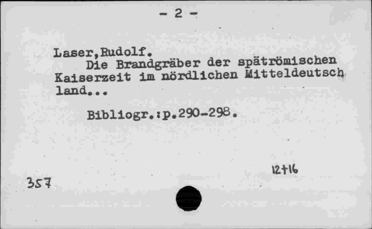 ﻿- 2 -
Laser, Rudolf.	- „
Die Brand grab er der spat römischen Kai serzeit im nördlichen Mitteldeutsch land...
Bibliogr.:p.290-298.
IZtK»